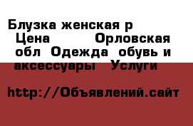 Блузка женская р. 48-50 › Цена ­ 800 - Орловская обл. Одежда, обувь и аксессуары » Услуги   